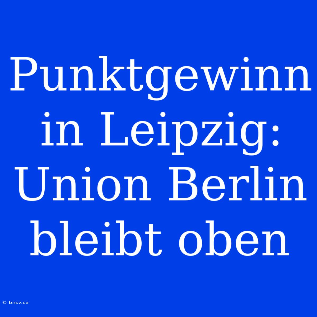 Punktgewinn In Leipzig: Union Berlin Bleibt Oben