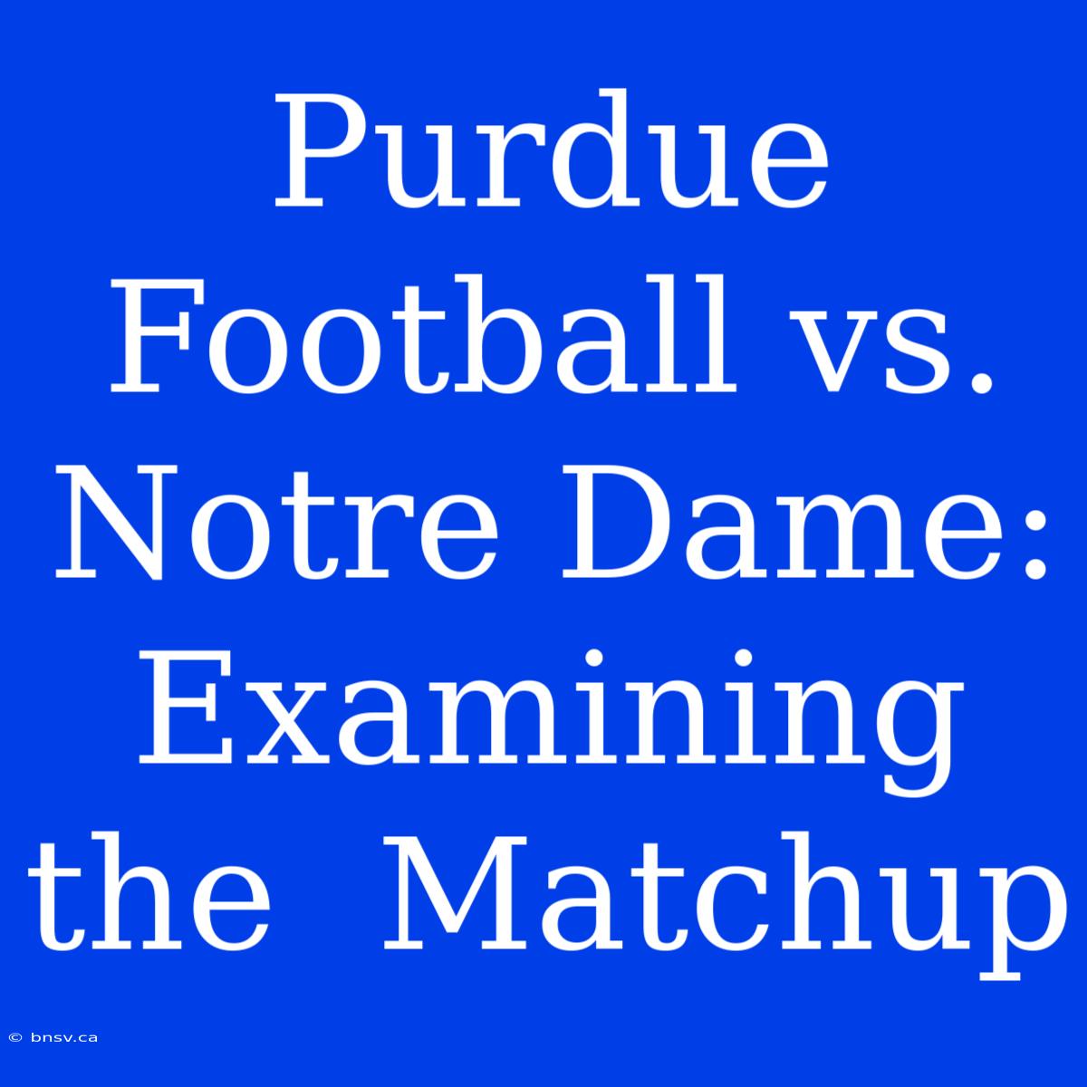 Purdue Football Vs. Notre Dame:  Examining The  Matchup