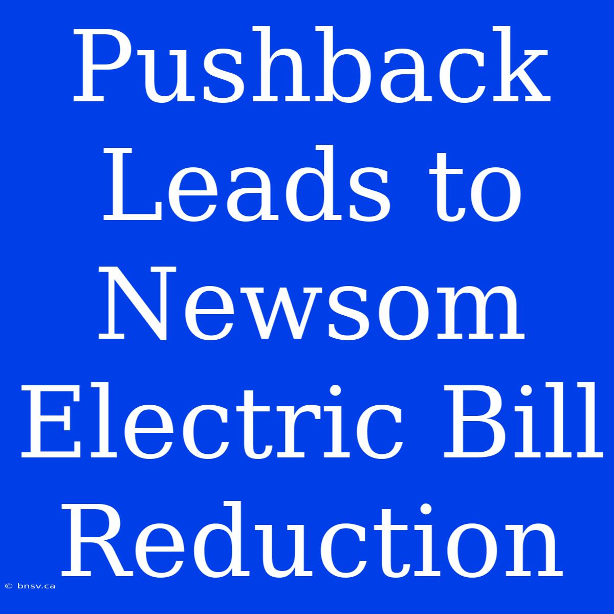 Pushback Leads To Newsom Electric Bill Reduction