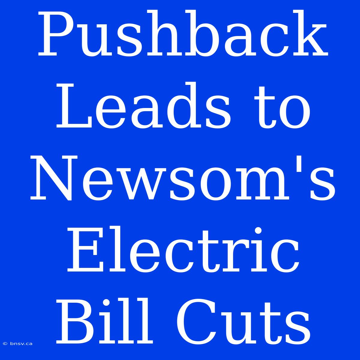 Pushback Leads To Newsom's Electric Bill Cuts