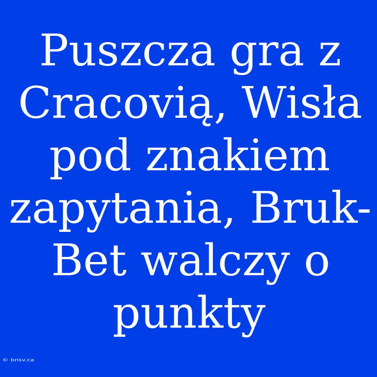 Puszcza Gra Z Cracovią, Wisła Pod Znakiem Zapytania, Bruk-Bet Walczy O Punkty