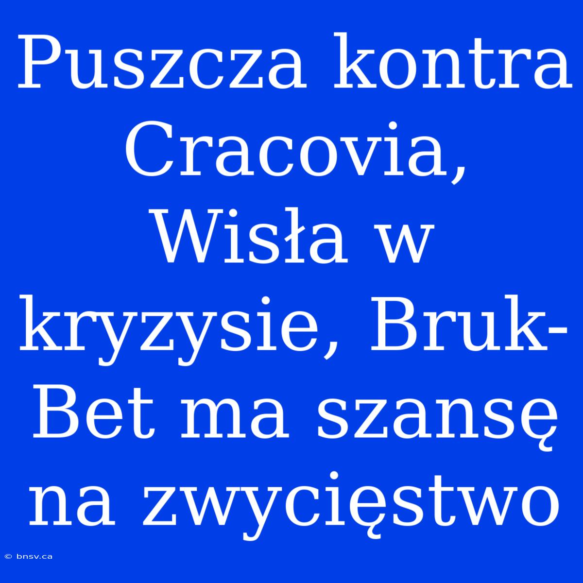 Puszcza Kontra Cracovia, Wisła W Kryzysie, Bruk-Bet Ma Szansę Na Zwycięstwo