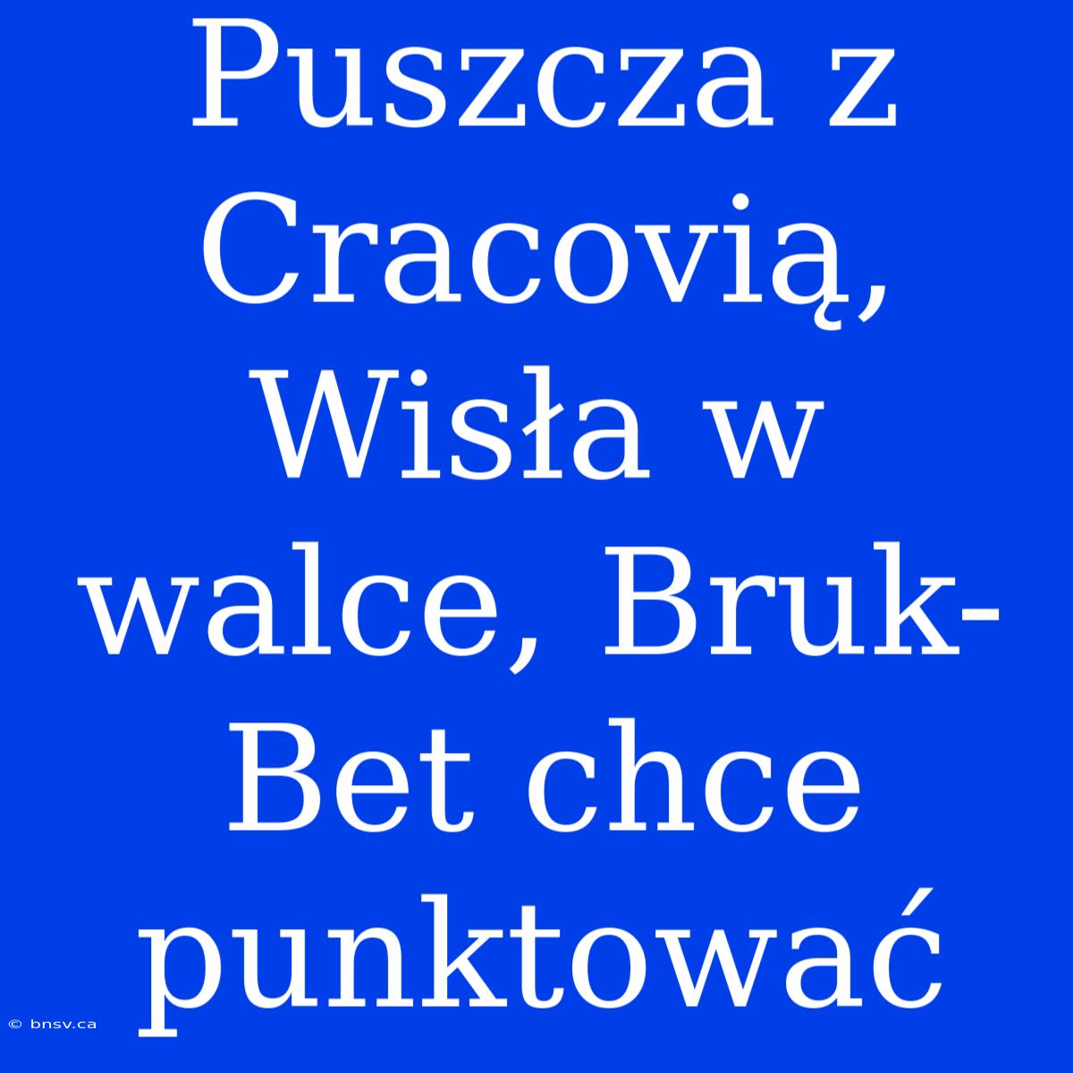 Puszcza Z Cracovią, Wisła W Walce, Bruk-Bet Chce Punktować