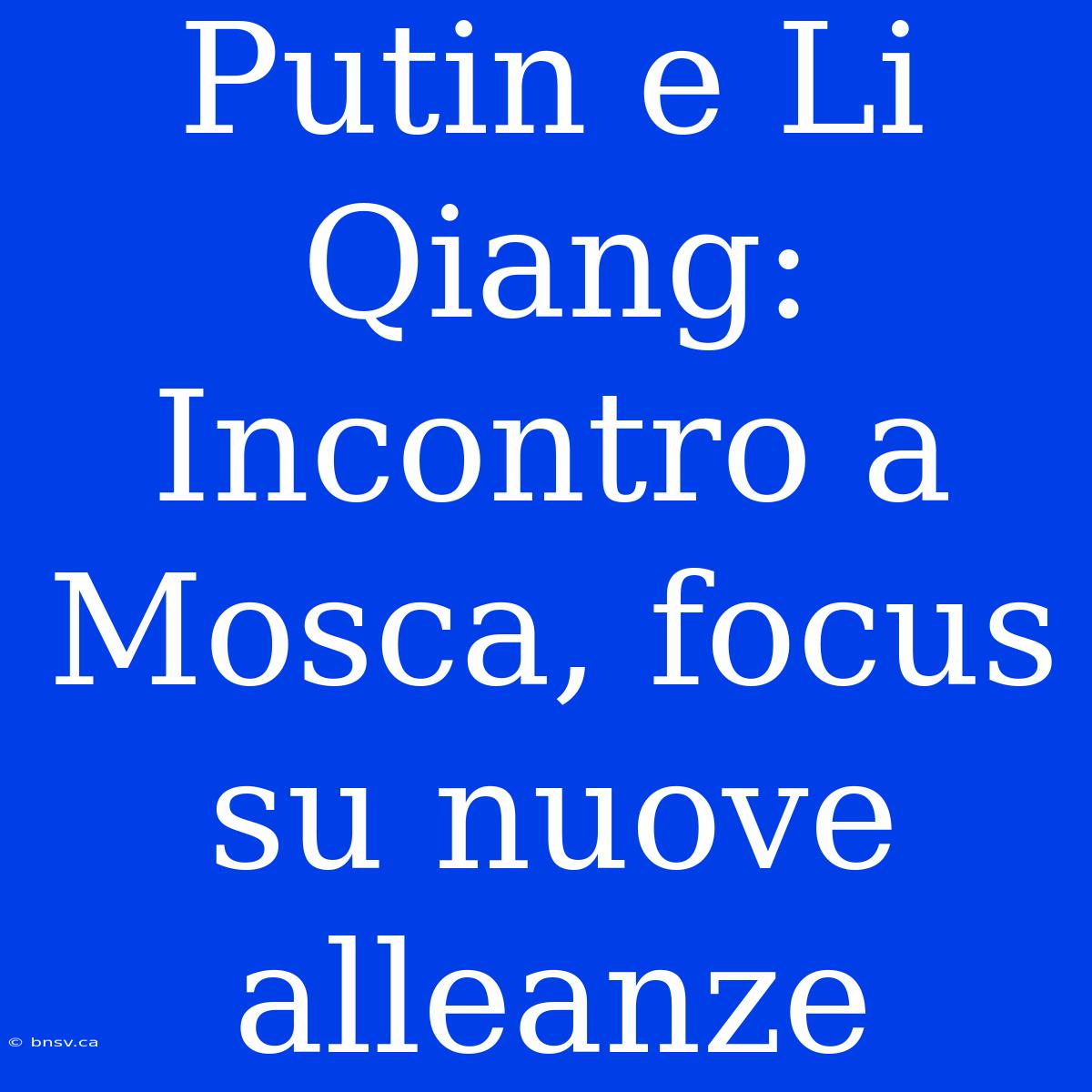 Putin E Li Qiang: Incontro A Mosca, Focus Su Nuove Alleanze