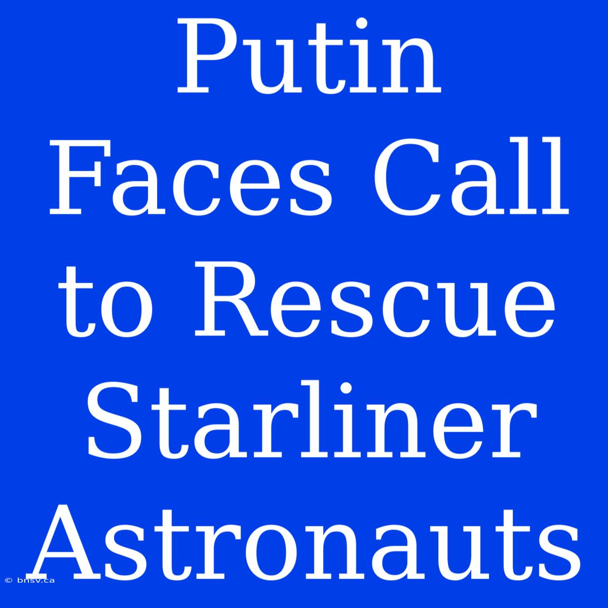 Putin Faces Call To Rescue Starliner Astronauts