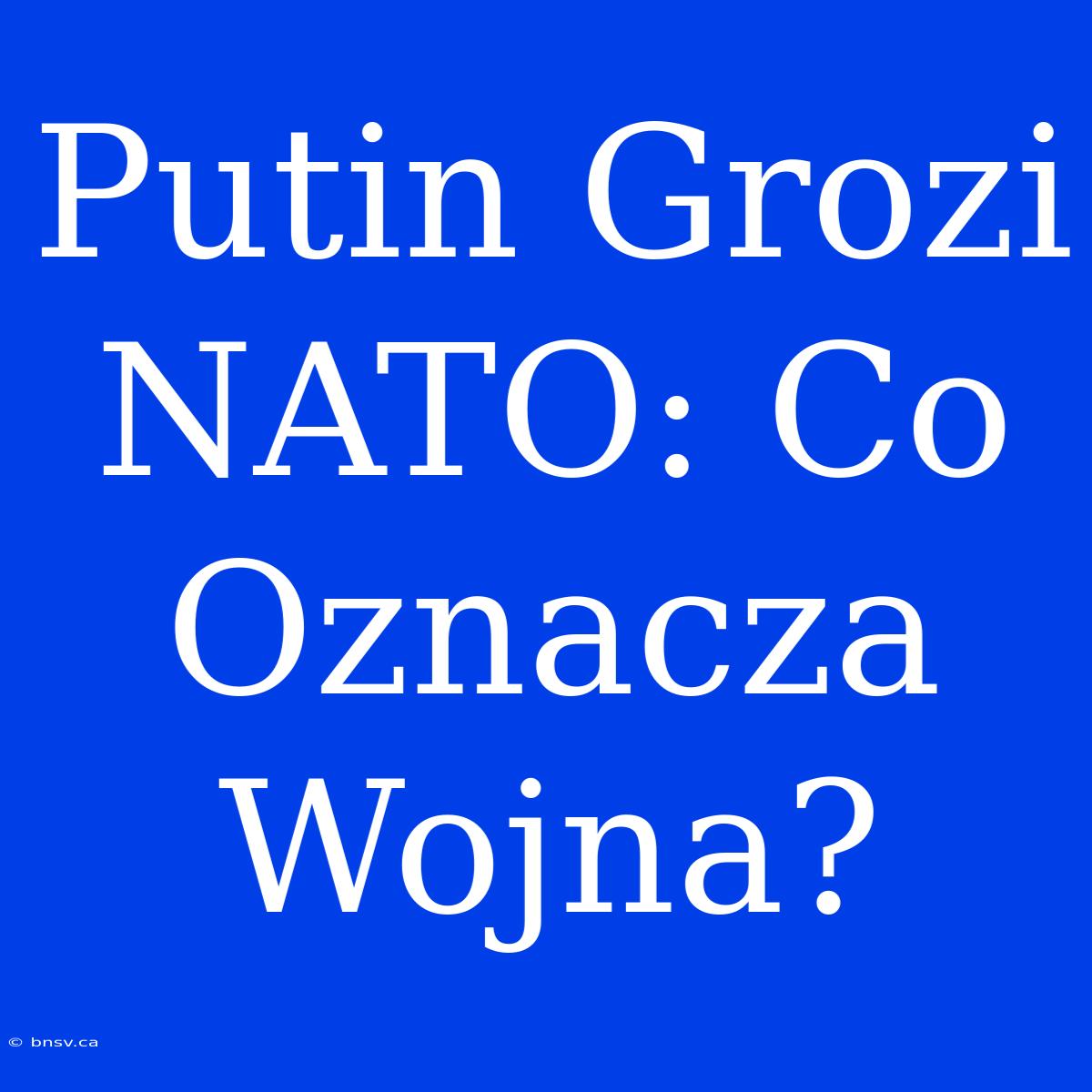 Putin Grozi NATO: Co Oznacza Wojna?