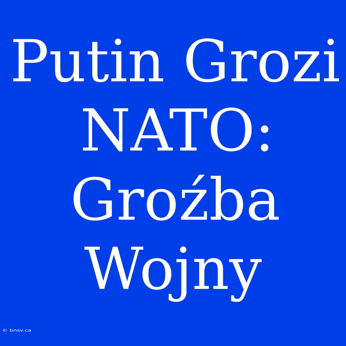 Putin Grozi NATO: Groźba Wojny