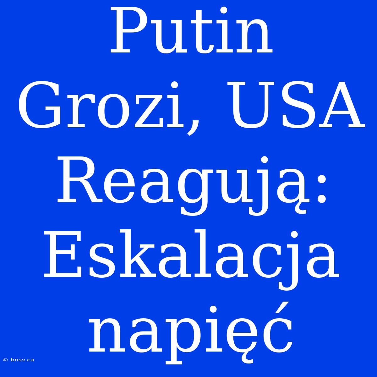 Putin Grozi, USA Reagują: Eskalacja Napięć