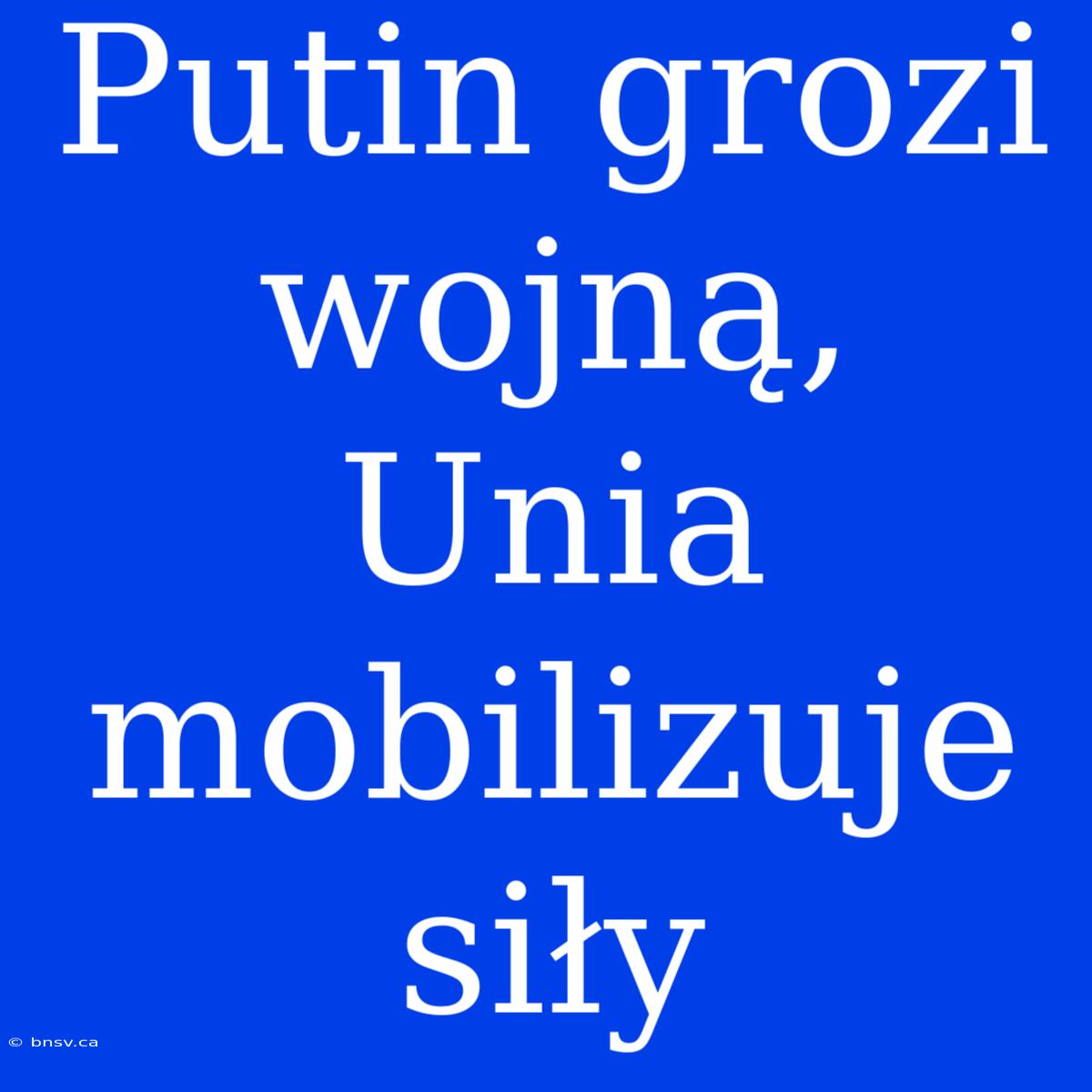 Putin Grozi Wojną, Unia Mobilizuje Siły