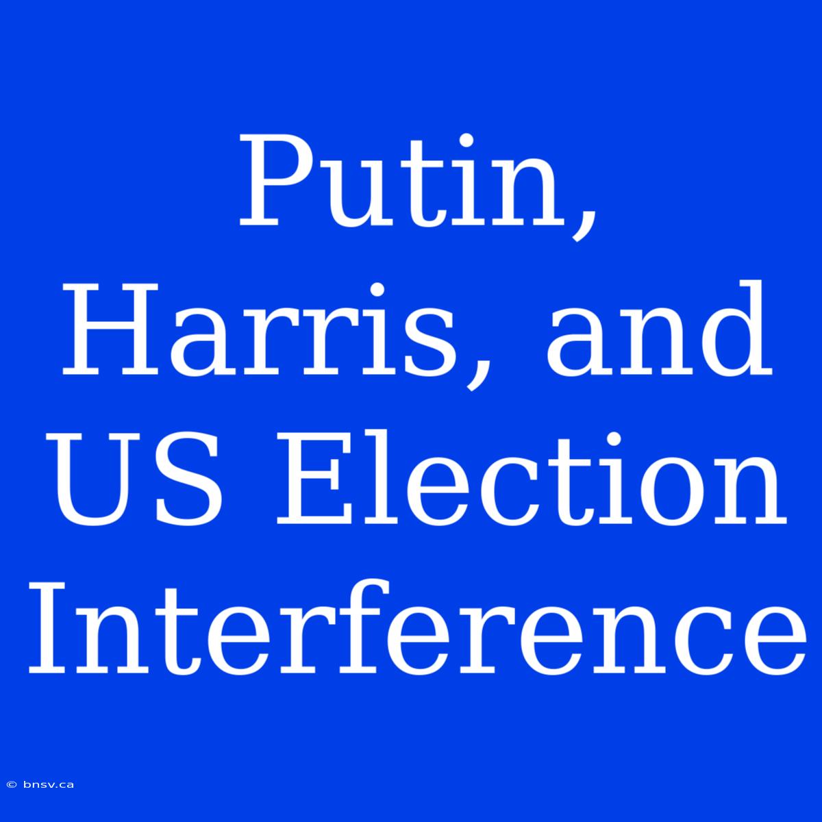 Putin, Harris, And US Election Interference