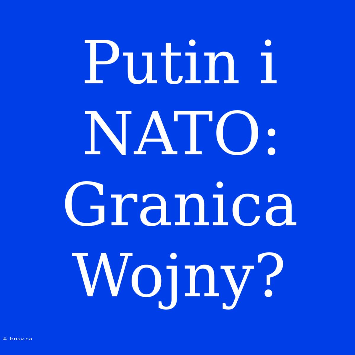 Putin I NATO: Granica Wojny?