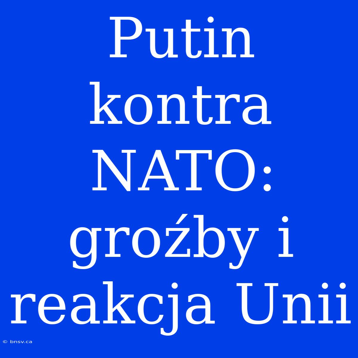 Putin Kontra NATO: Groźby I Reakcja Unii