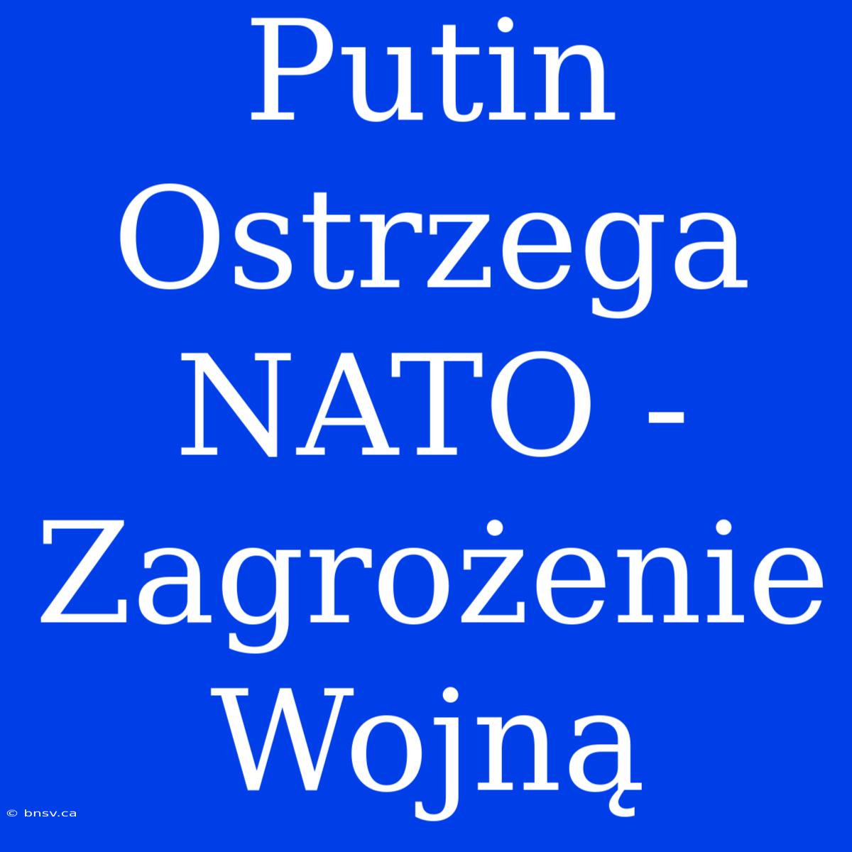 Putin Ostrzega NATO - Zagrożenie Wojną