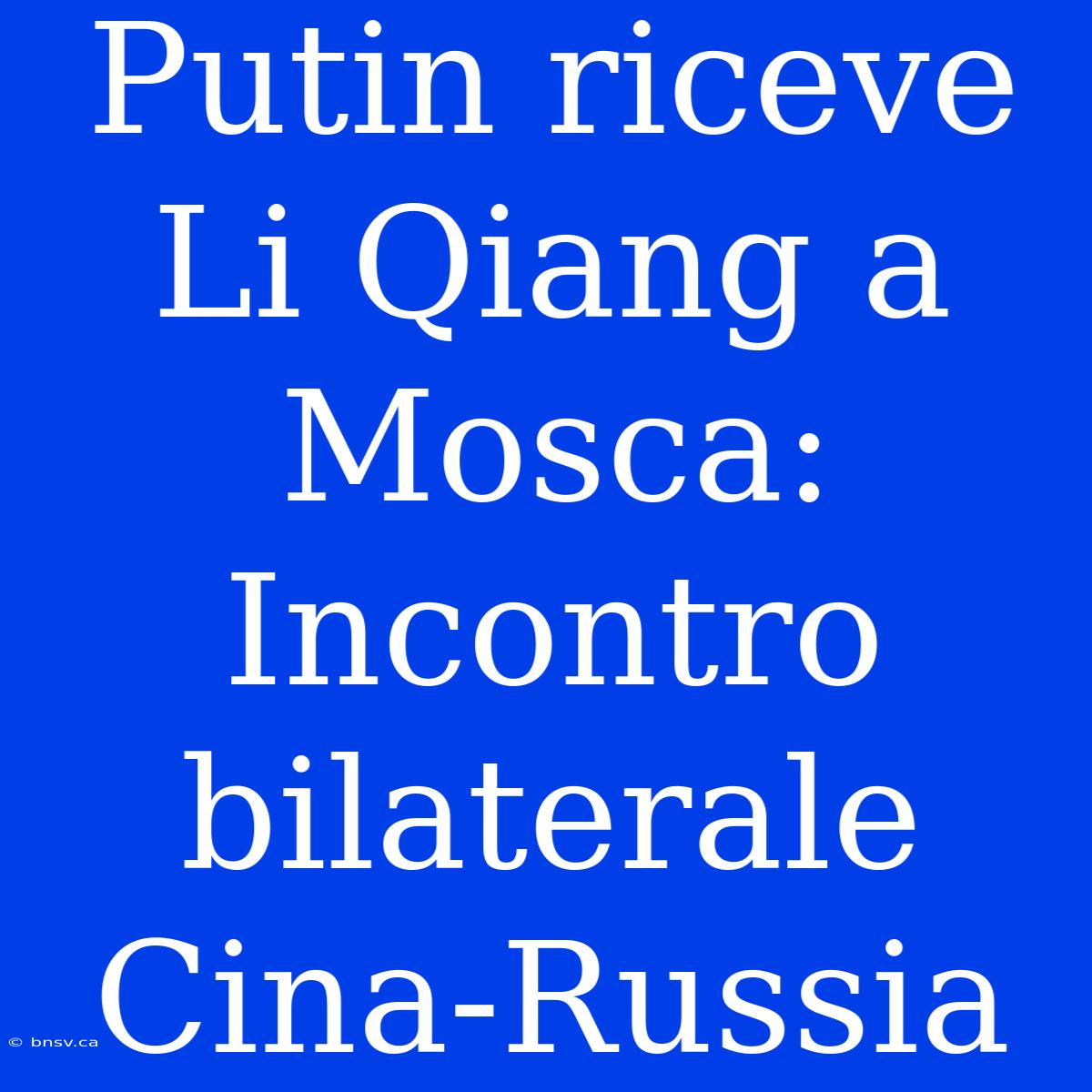 Putin Riceve Li Qiang A Mosca: Incontro Bilaterale Cina-Russia