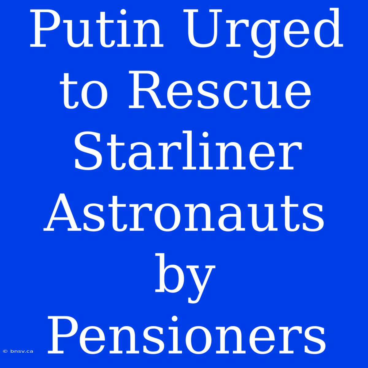 Putin Urged To Rescue Starliner Astronauts By Pensioners