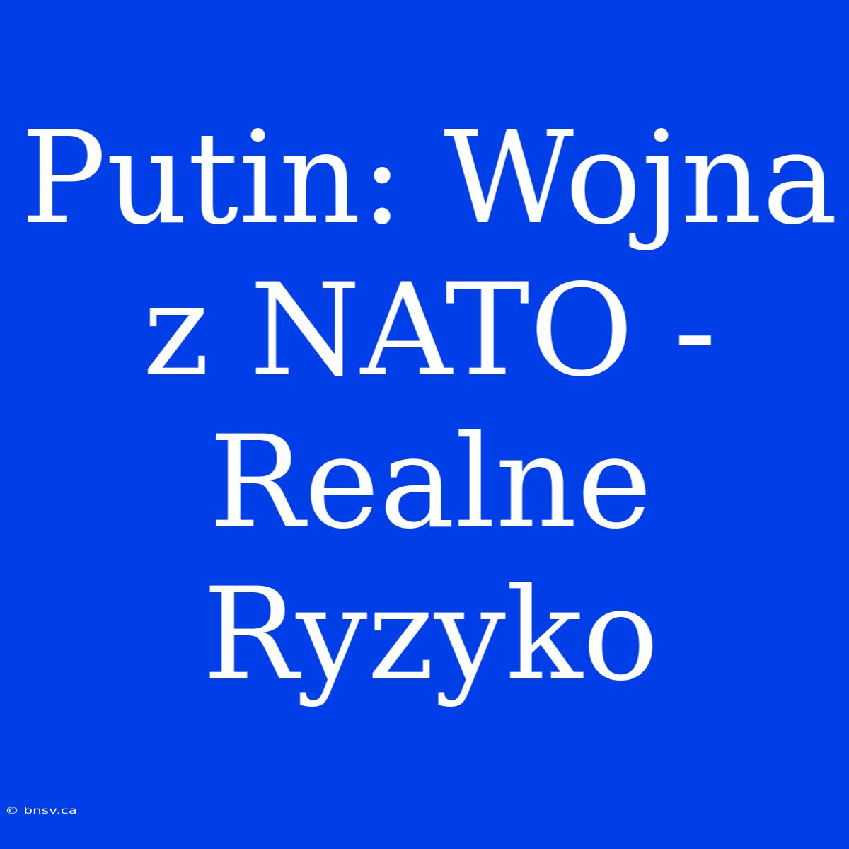 Putin: Wojna Z NATO - Realne Ryzyko