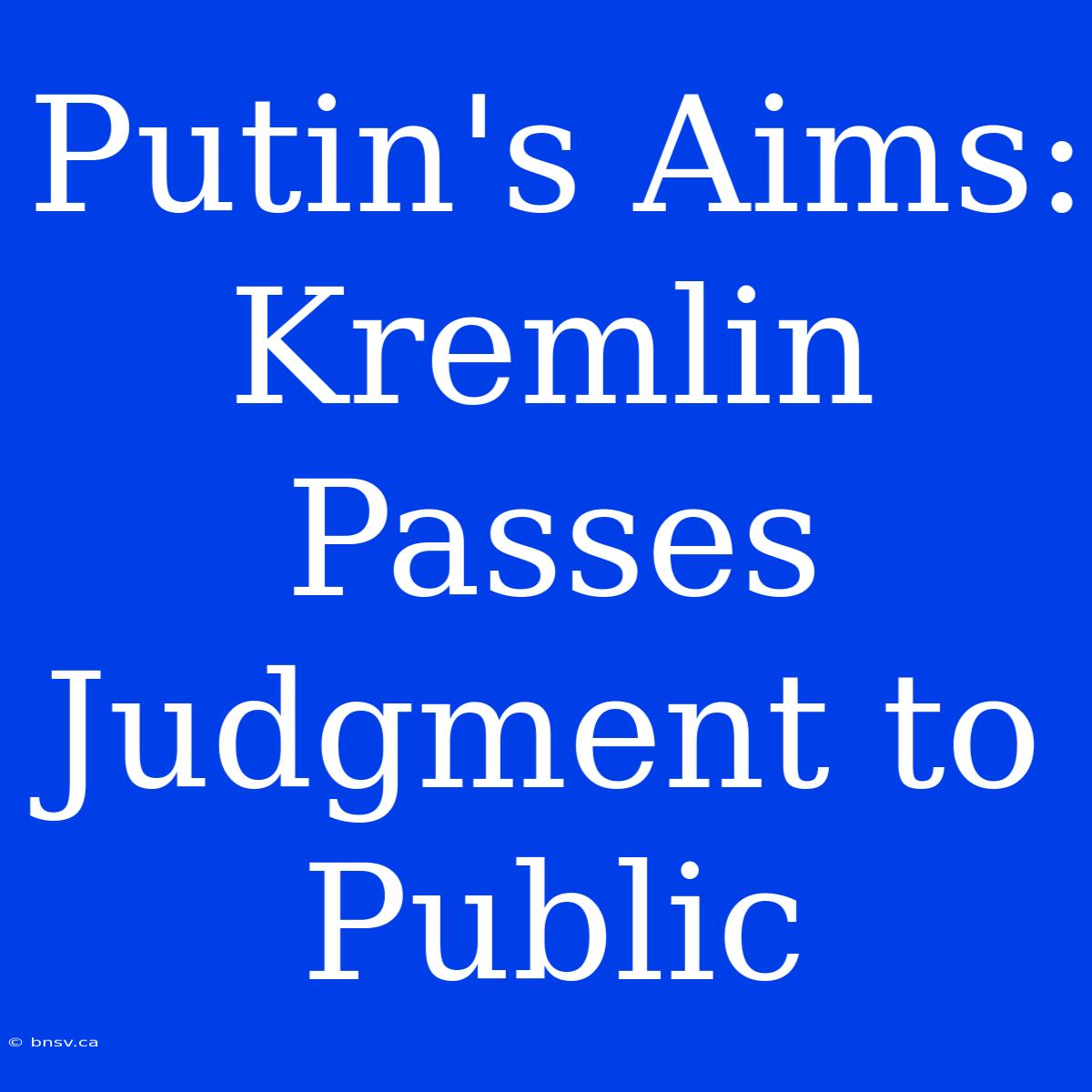 Putin's Aims: Kremlin Passes Judgment To Public