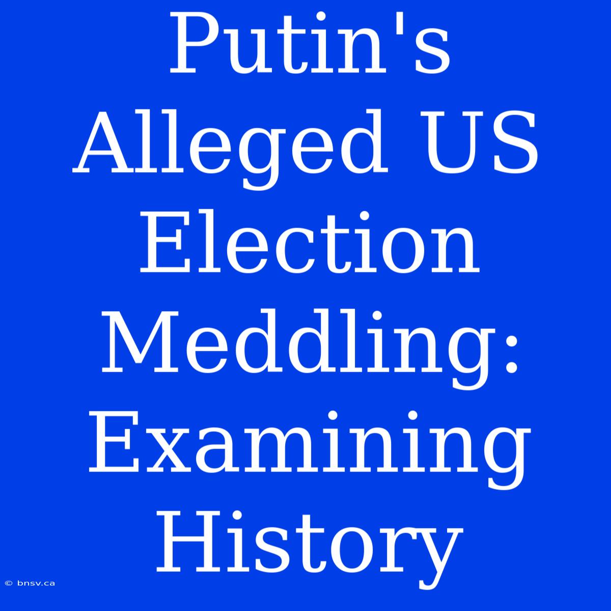 Putin's Alleged US Election Meddling: Examining History