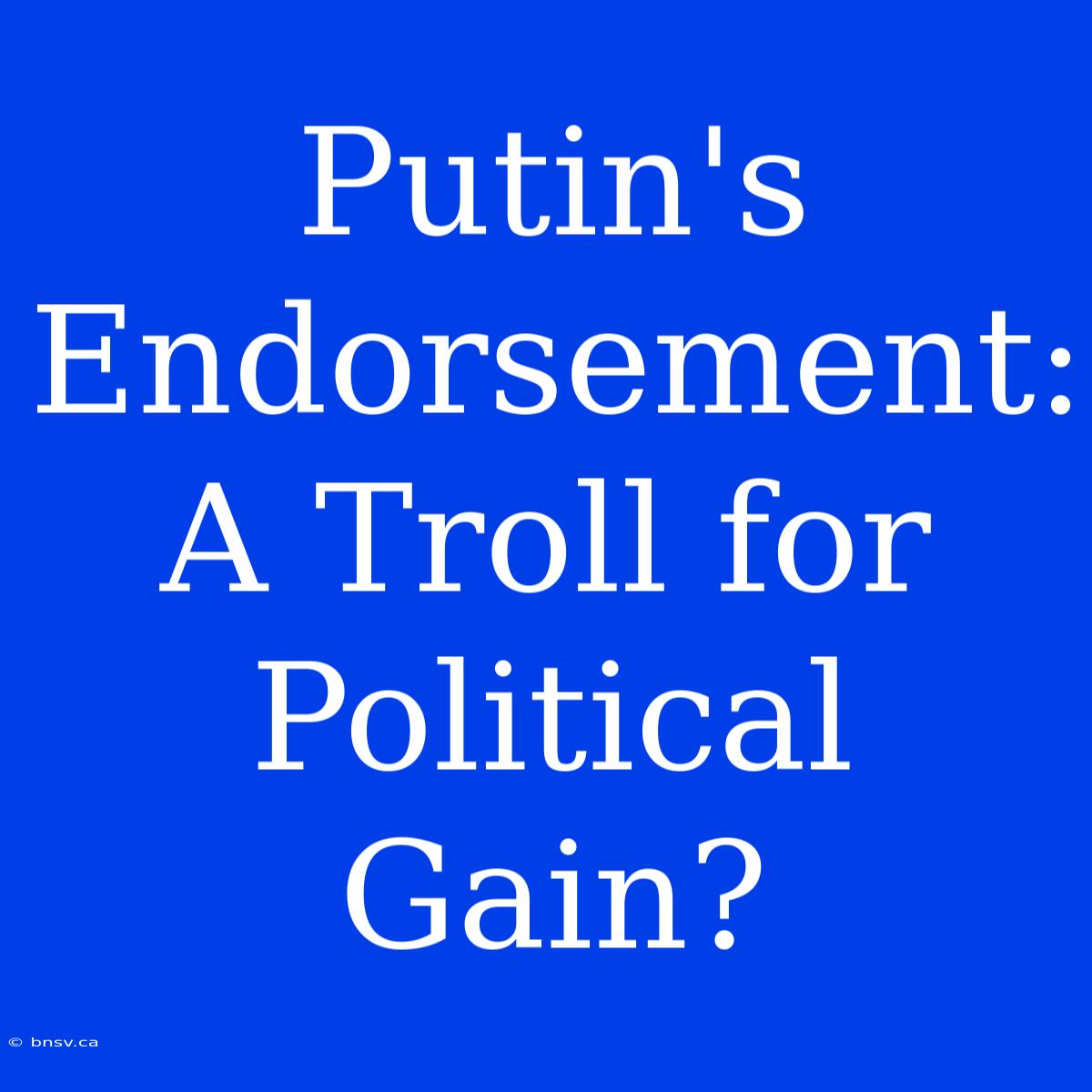 Putin's Endorsement:  A Troll For Political Gain?