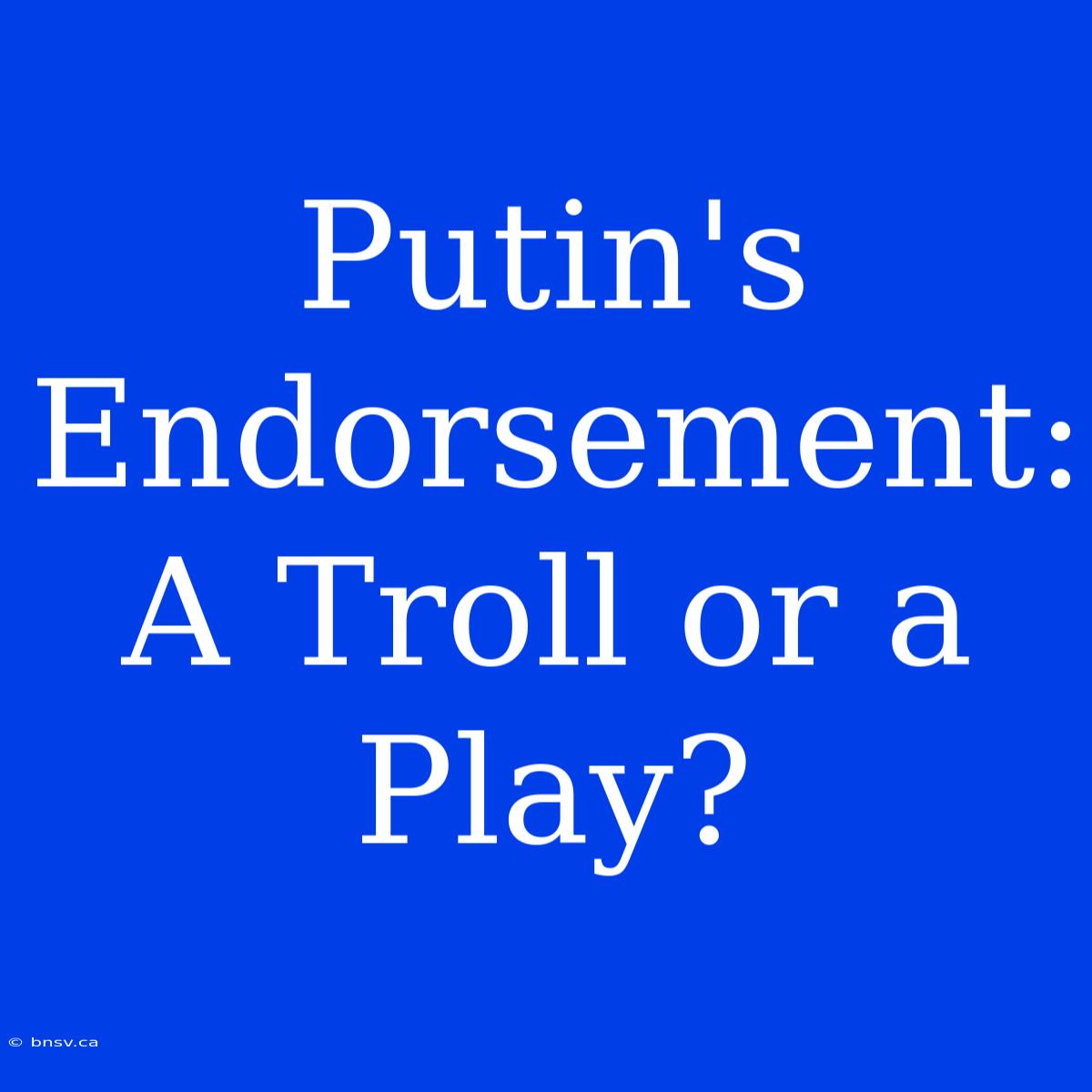 Putin's Endorsement:  A Troll Or A Play?