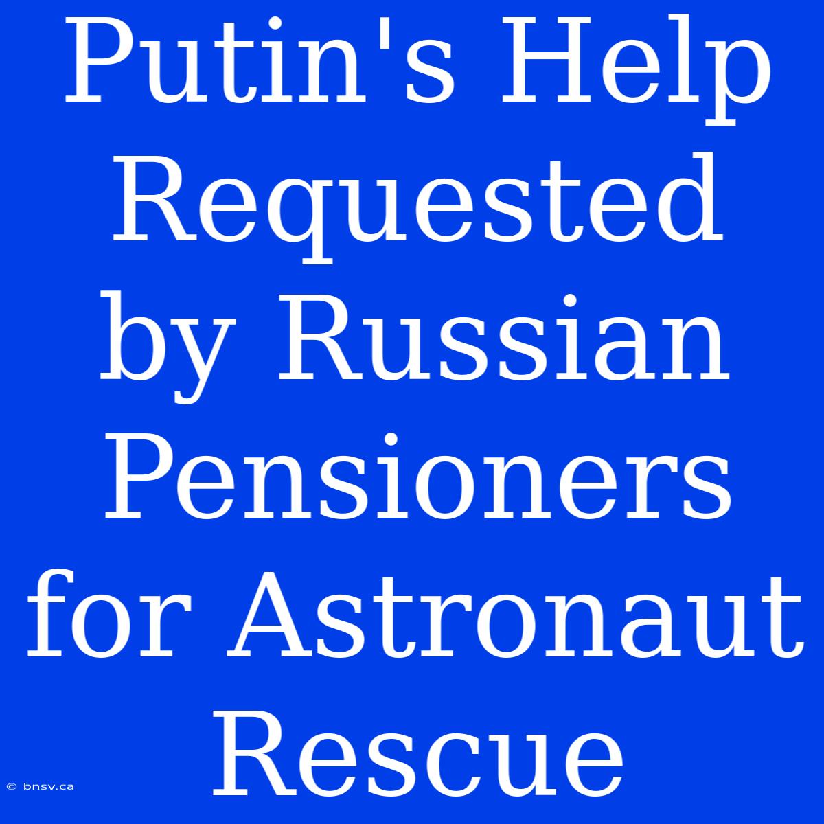 Putin's Help Requested By Russian Pensioners For Astronaut Rescue