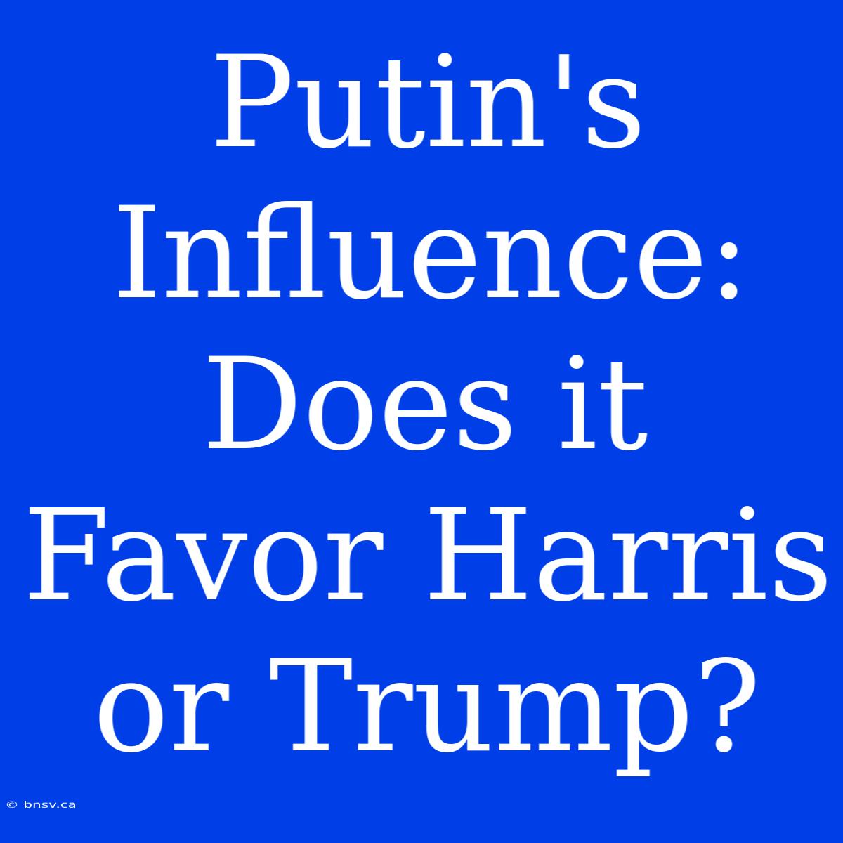 Putin's Influence:  Does It Favor Harris Or Trump?