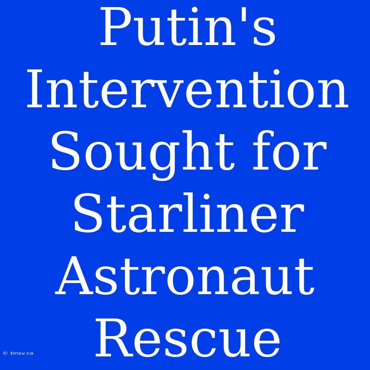 Putin's Intervention Sought For Starliner Astronaut Rescue