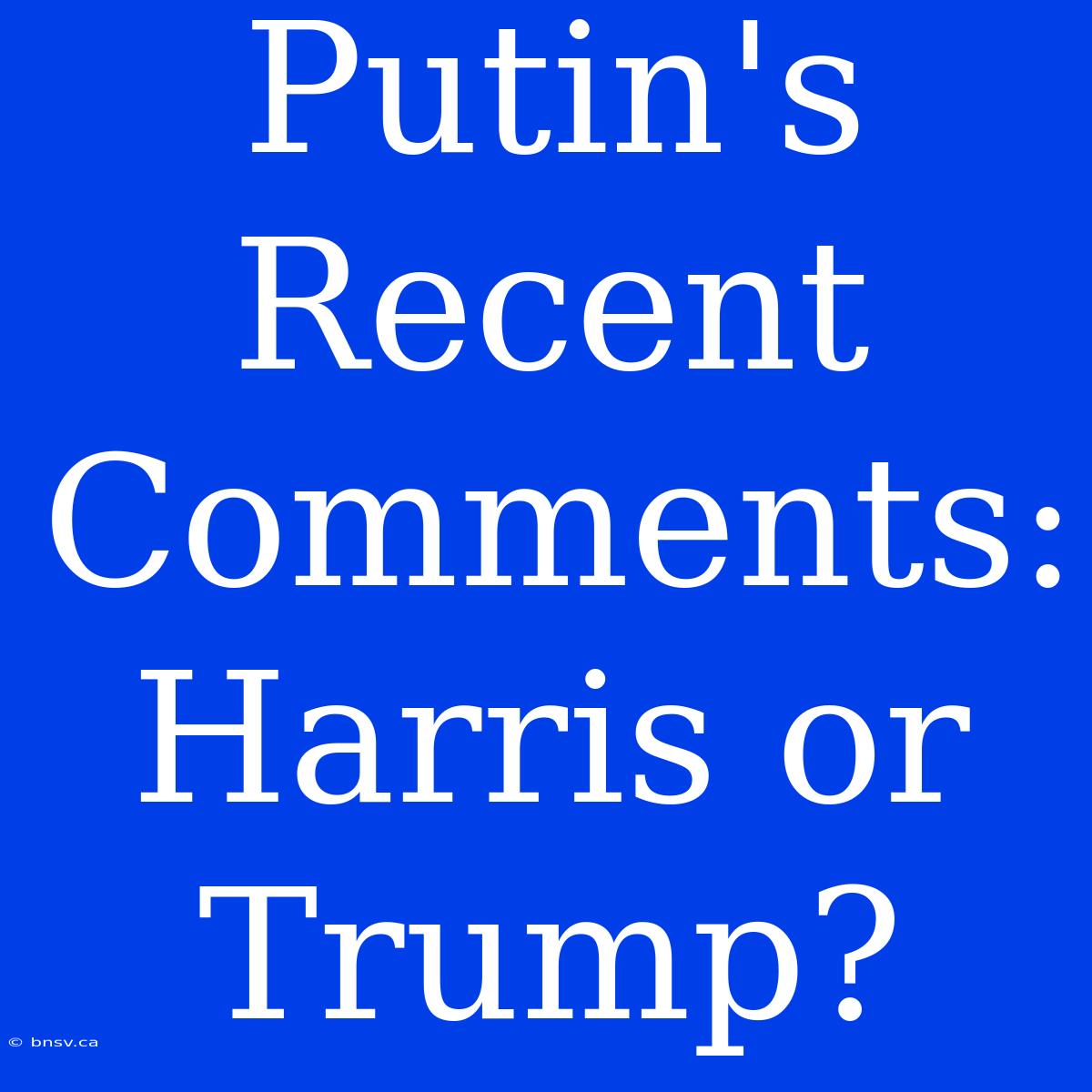 Putin's Recent Comments:  Harris Or Trump?