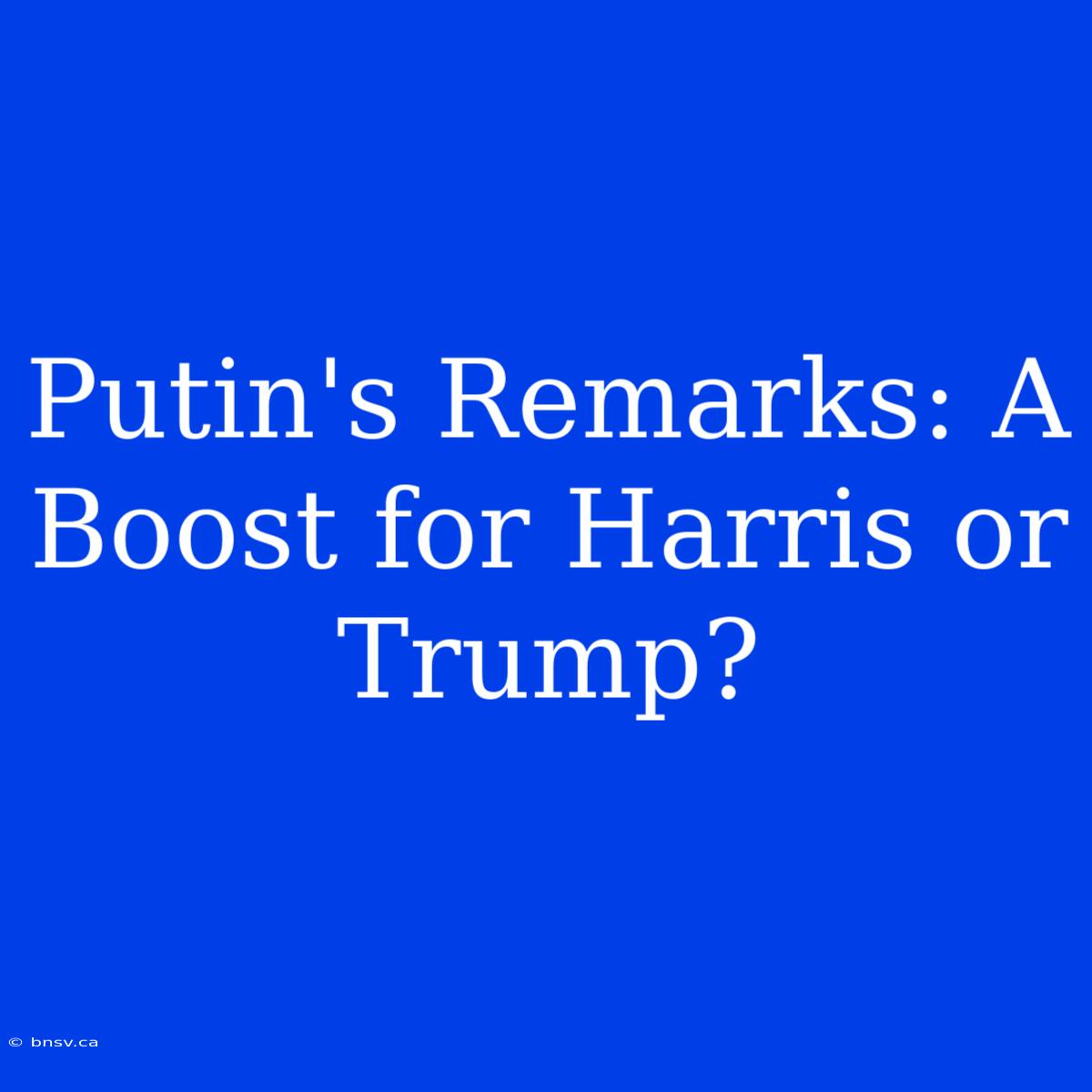 Putin's Remarks: A Boost For Harris Or Trump?