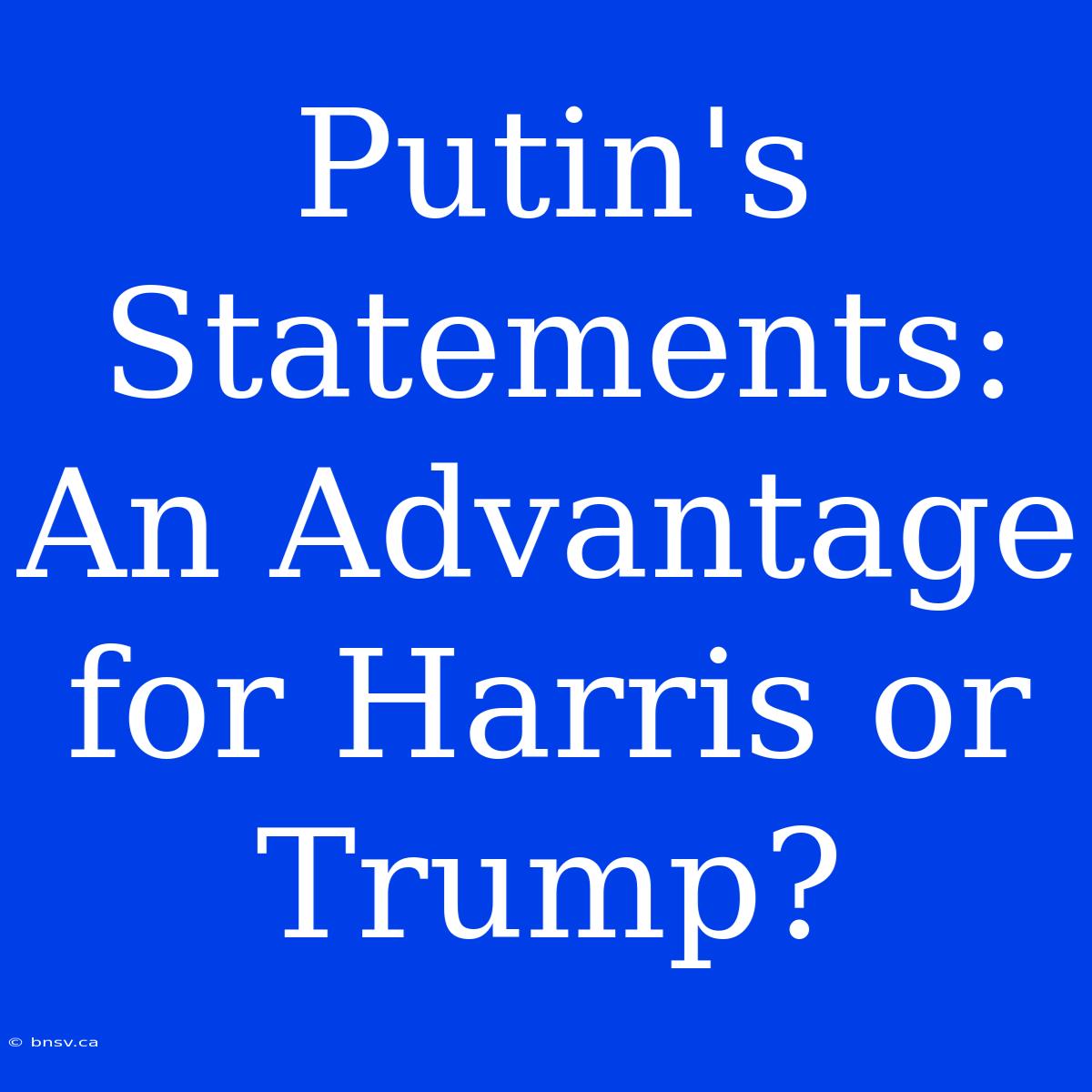 Putin's Statements: An Advantage For Harris Or Trump?