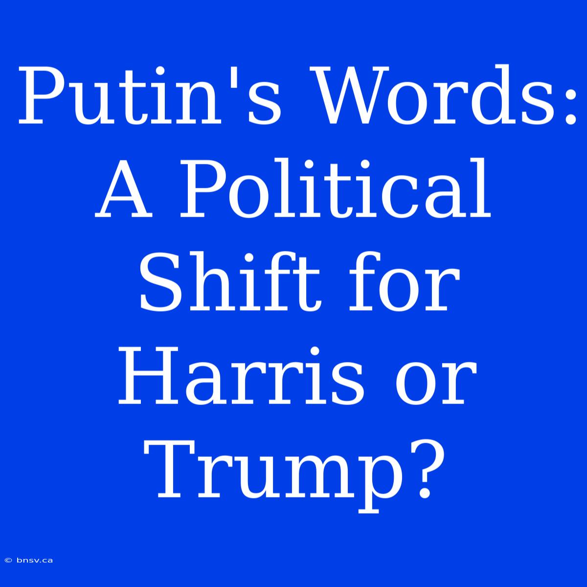 Putin's Words:  A Political Shift For Harris Or Trump?