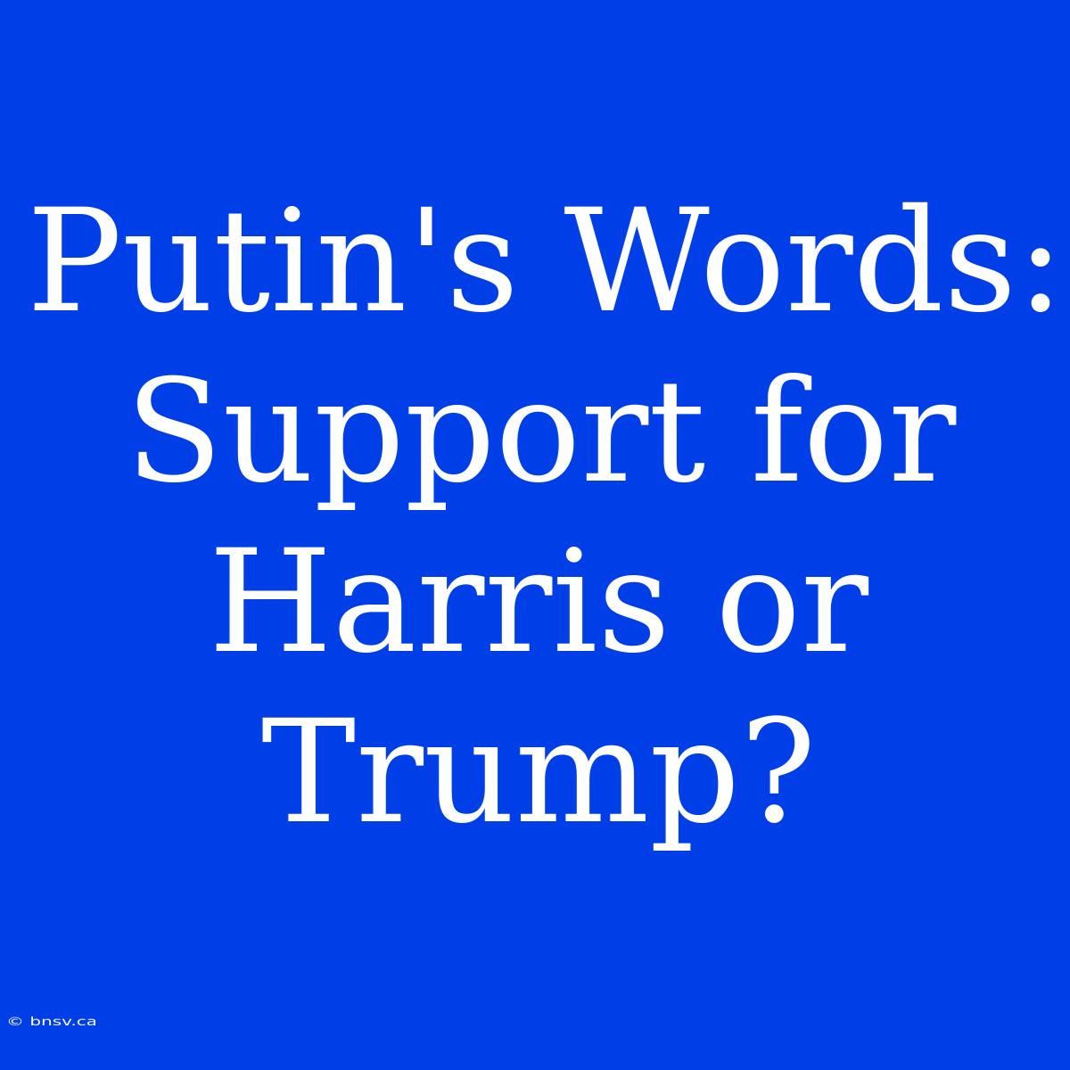 Putin's Words:  Support For Harris Or Trump?