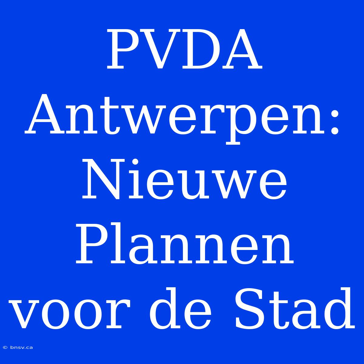 PVDA Antwerpen: Nieuwe Plannen Voor De Stad