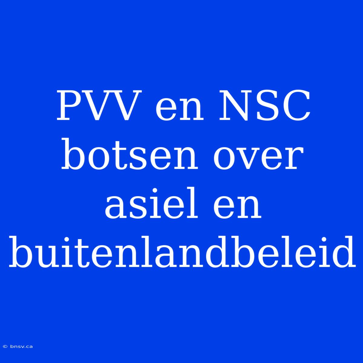 PVV En NSC Botsen Over Asiel En Buitenlandbeleid