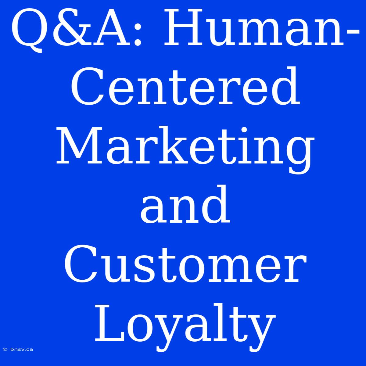 Q&A: Human-Centered Marketing And Customer Loyalty