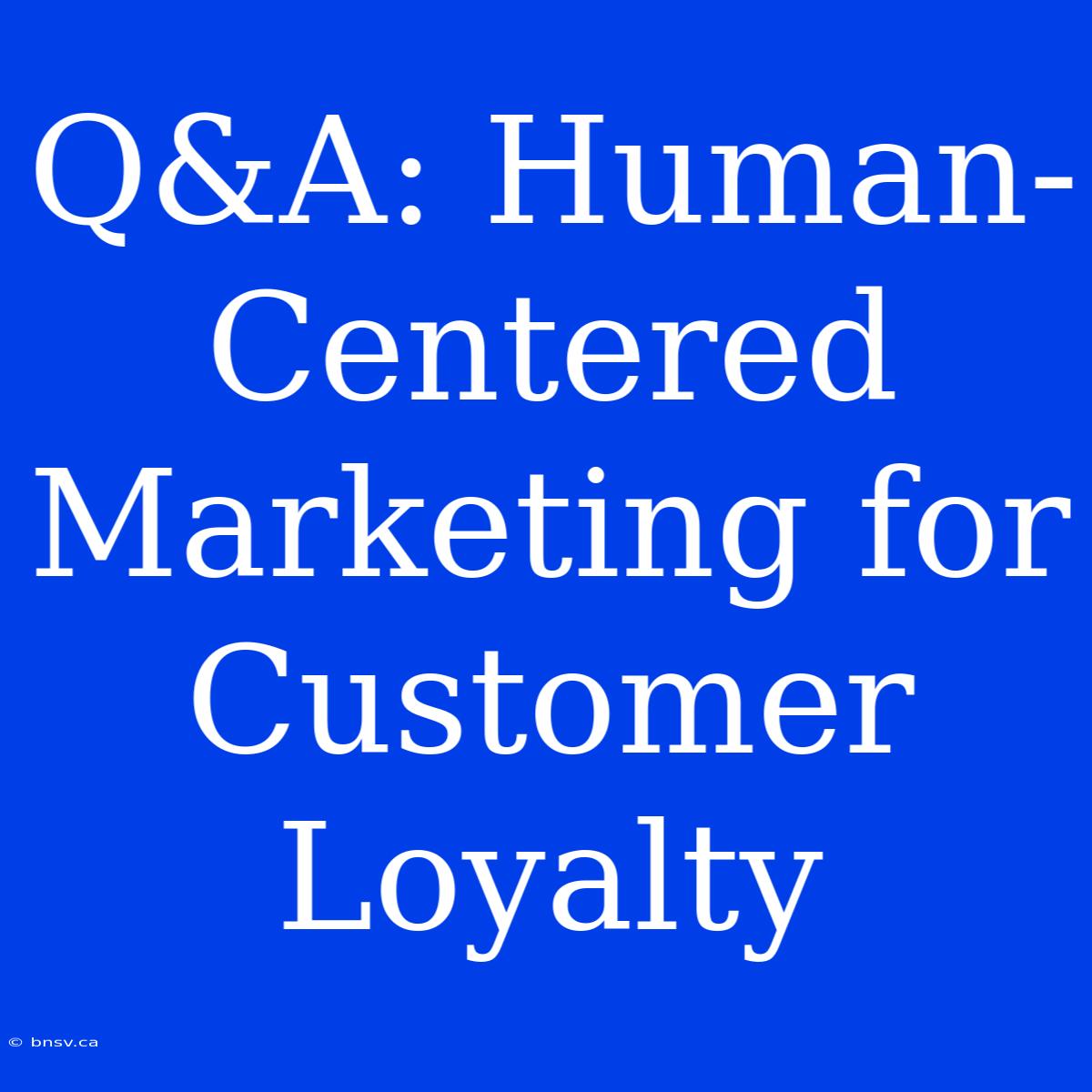 Q&A: Human-Centered Marketing For Customer Loyalty