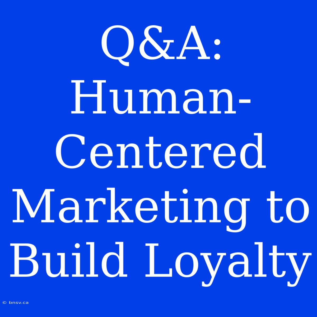 Q&A: Human-Centered Marketing To Build Loyalty