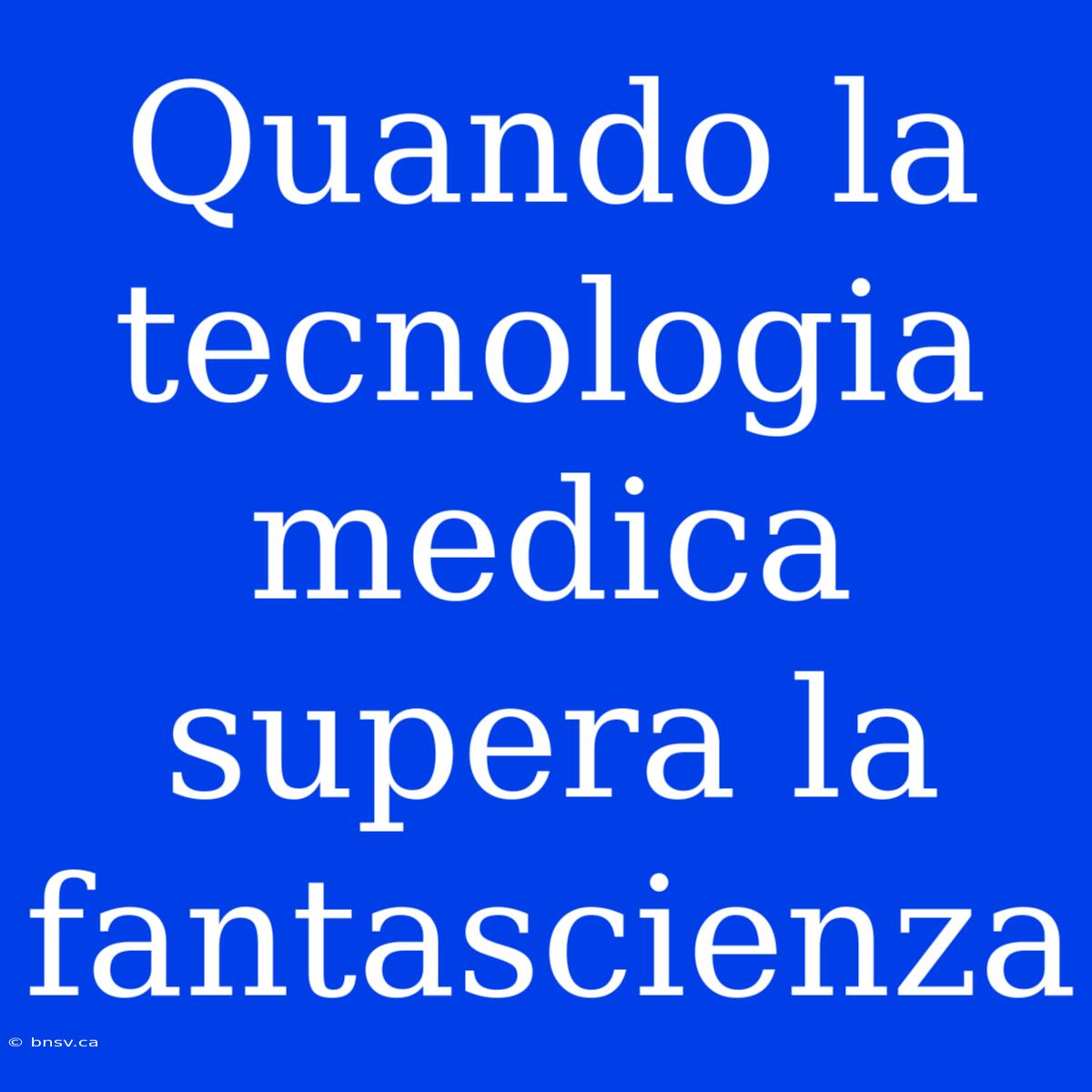 Quando La Tecnologia Medica Supera La Fantascienza