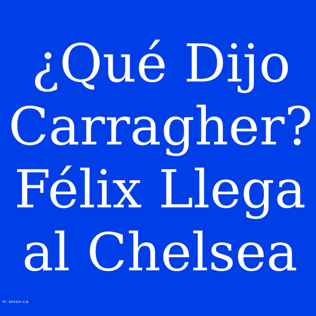 ¿Qué Dijo Carragher? Félix Llega Al Chelsea