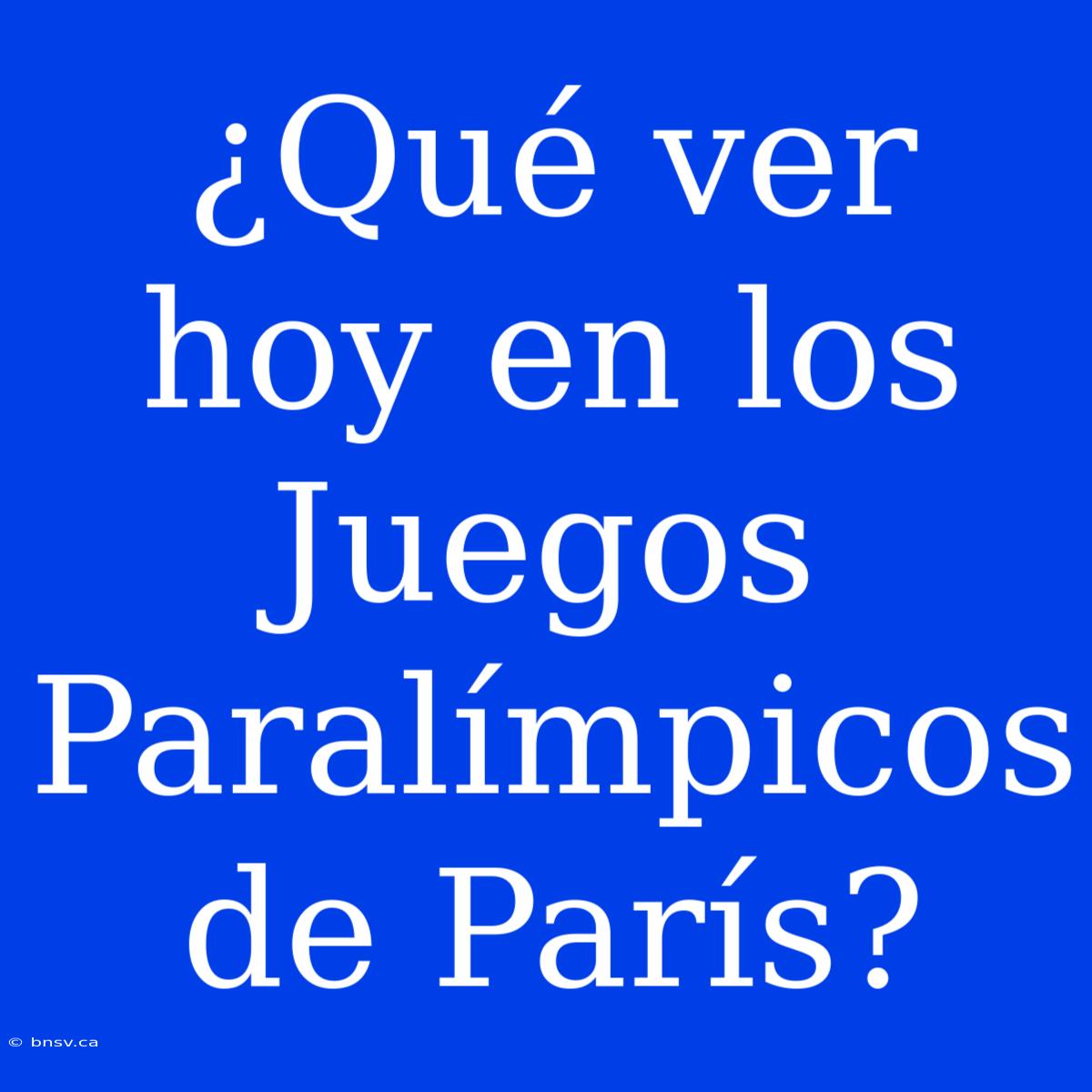 ¿Qué Ver Hoy En Los Juegos Paralímpicos De París?