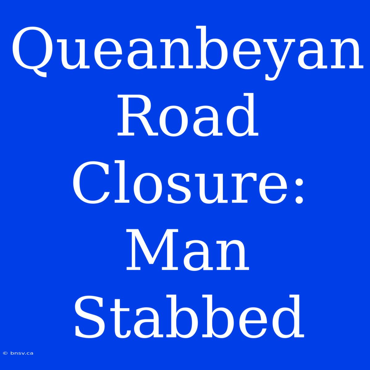 Queanbeyan Road Closure: Man Stabbed