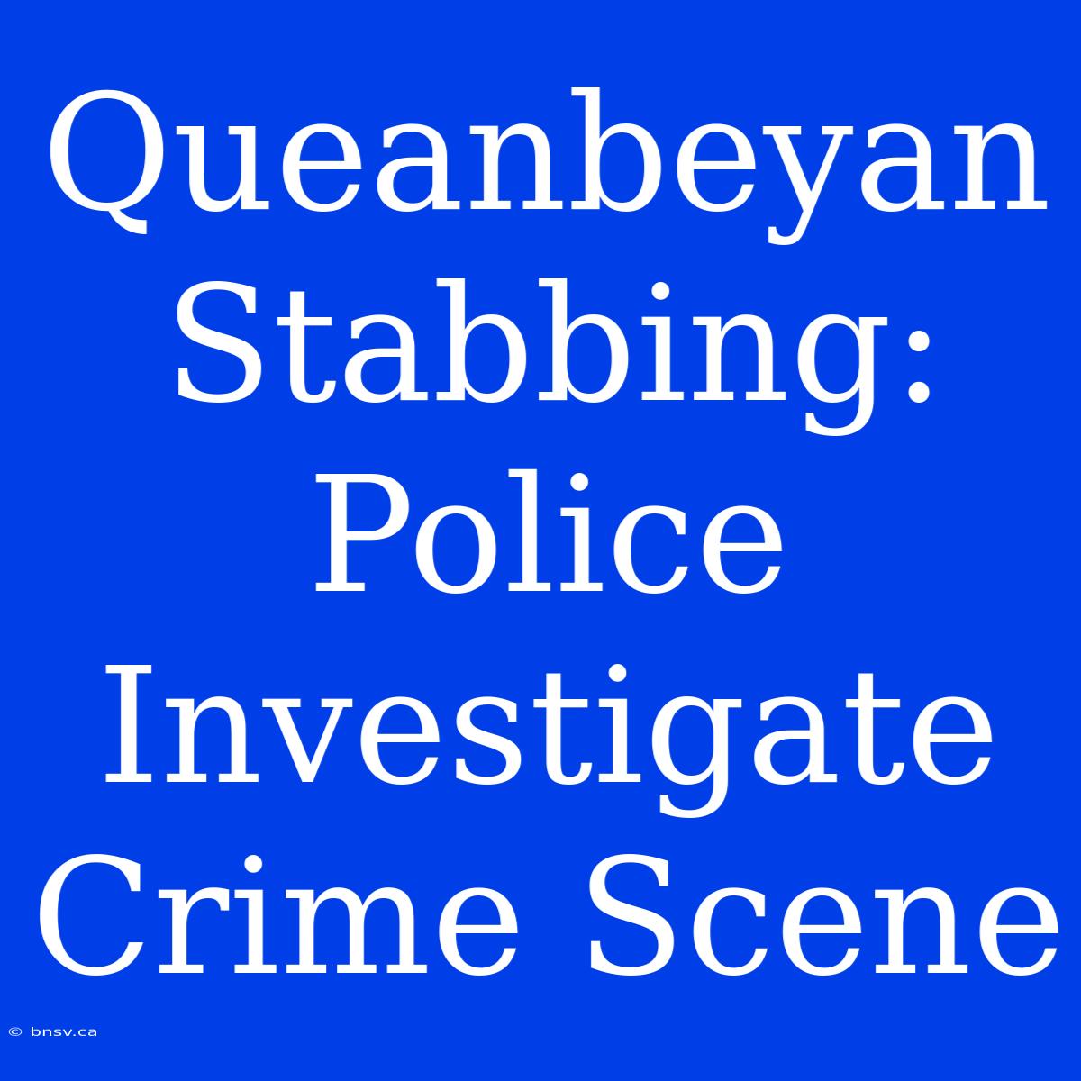 Queanbeyan Stabbing: Police Investigate Crime Scene