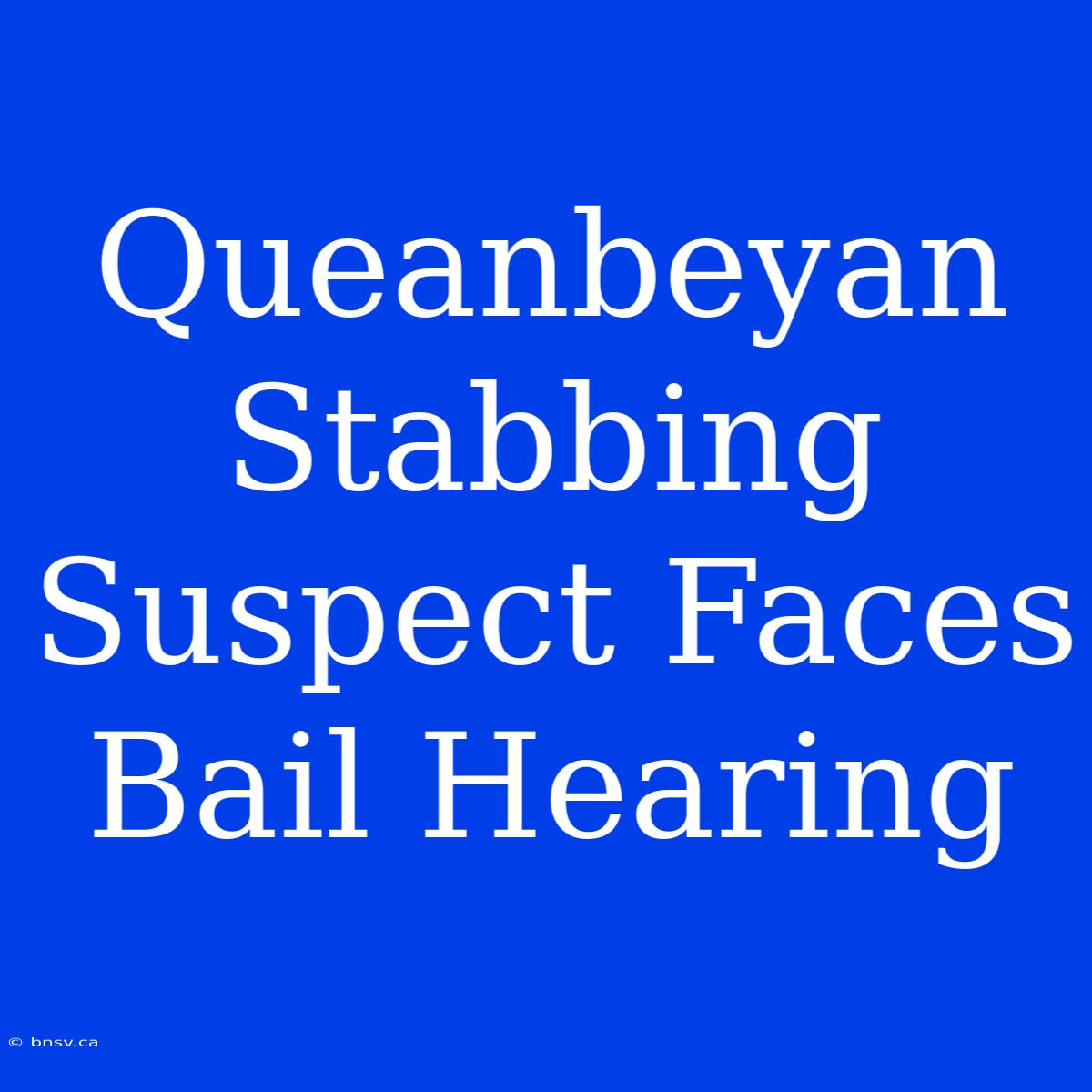 Queanbeyan Stabbing Suspect Faces Bail Hearing