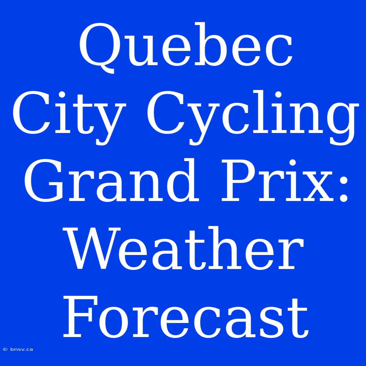 Quebec City Cycling Grand Prix: Weather Forecast