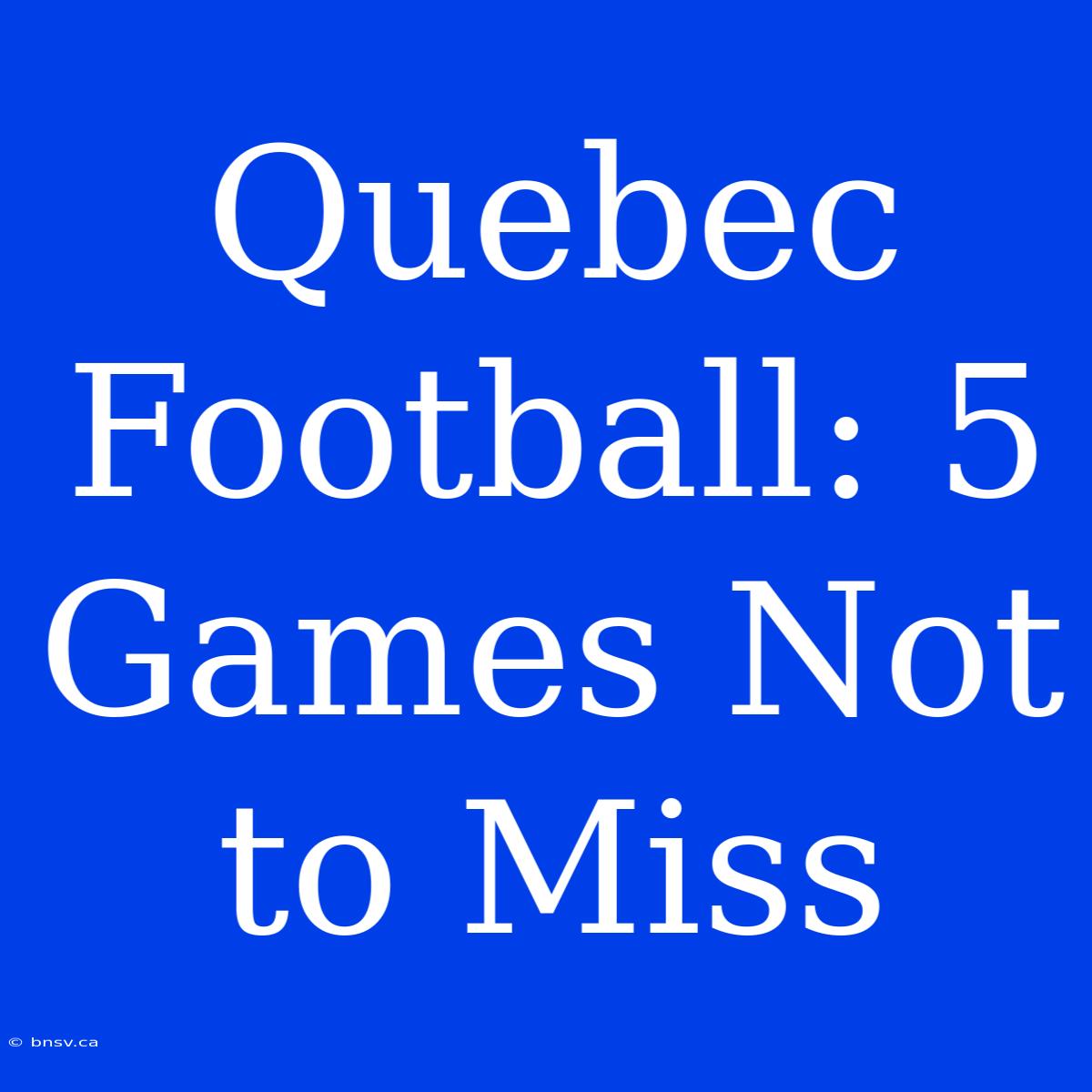 Quebec Football: 5 Games Not To Miss