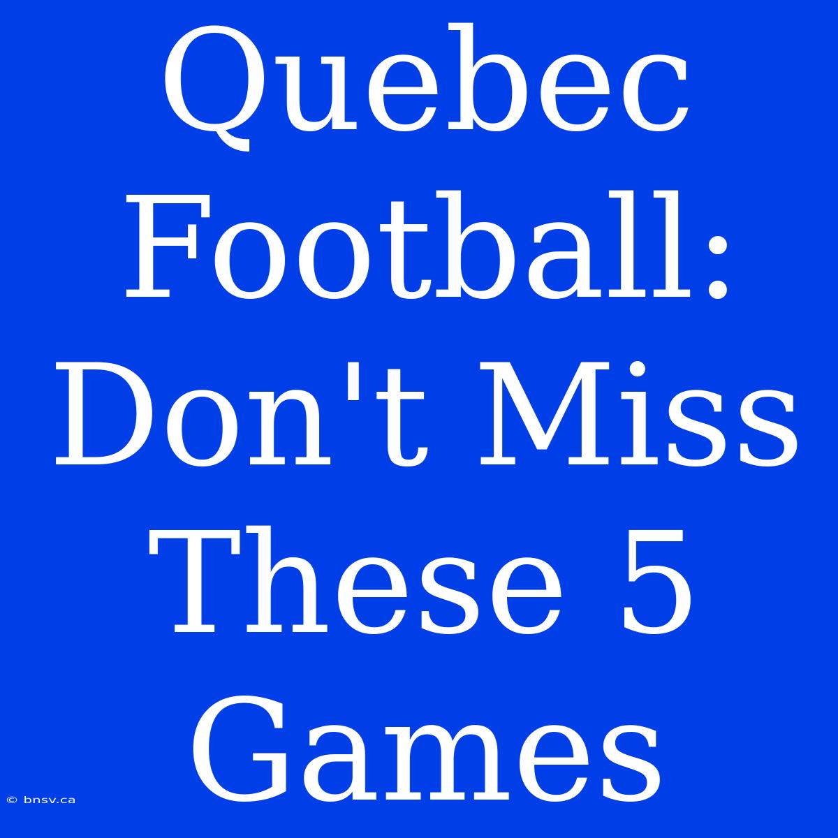 Quebec Football: Don't Miss These 5 Games