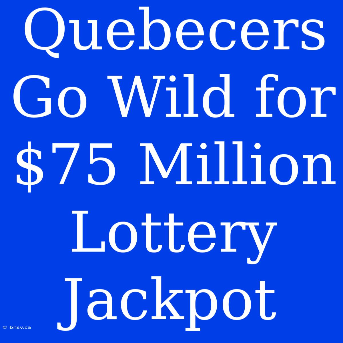 Quebecers Go Wild For $75 Million Lottery Jackpot