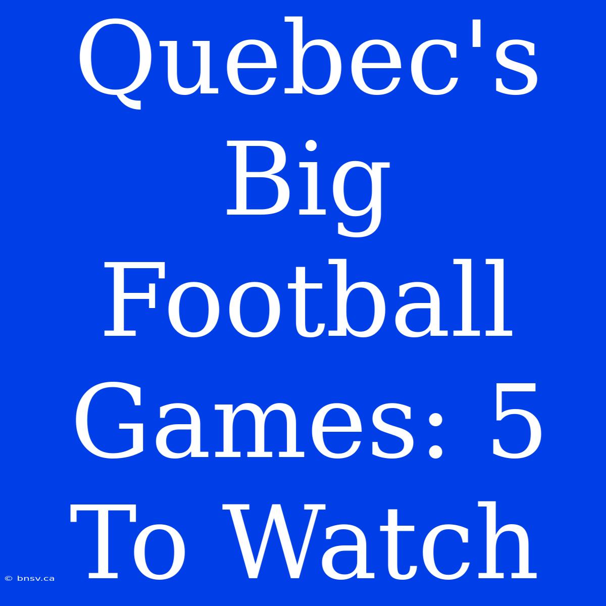 Quebec's Big Football Games: 5 To Watch