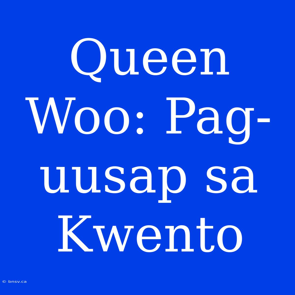 Queen Woo: Pag-uusap Sa Kwento