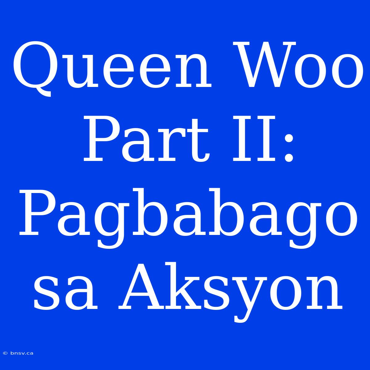 Queen Woo Part II: Pagbabago Sa Aksyon